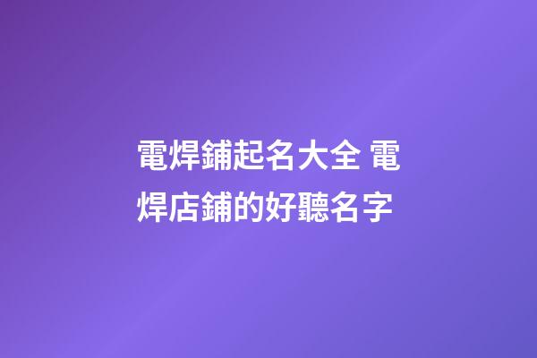 電焊鋪起名大全 電焊店鋪的好聽名字-第1張-店鋪起名-玄機派